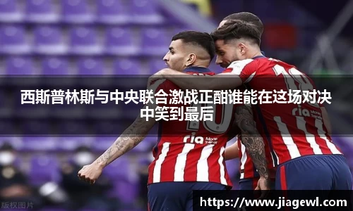 西斯普林斯与中央联合激战正酣谁能在这场对决中笑到最后